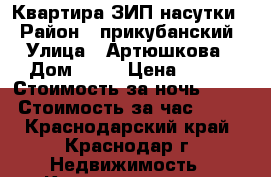 Квартира ЗИП насутки  › Район ­ прикубанский › Улица ­ Артюшкова › Дом ­ 11 › Цена ­ 900 › Стоимость за ночь ­ 500 › Стоимость за час ­ 500 - Краснодарский край, Краснодар г. Недвижимость » Квартиры аренда посуточно   